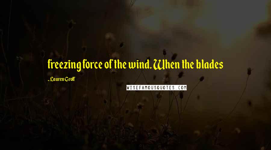 Lauren Groff Quotes: freezing force of the wind. When the blades