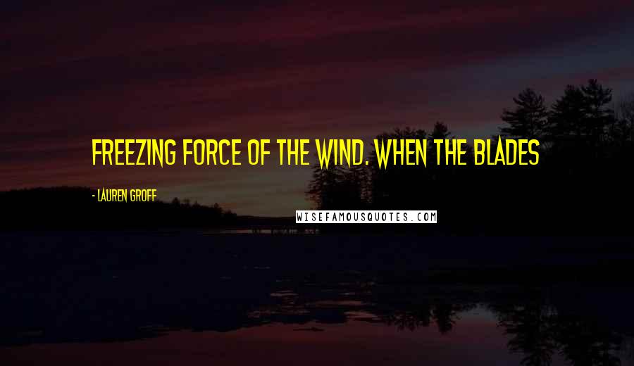 Lauren Groff Quotes: freezing force of the wind. When the blades