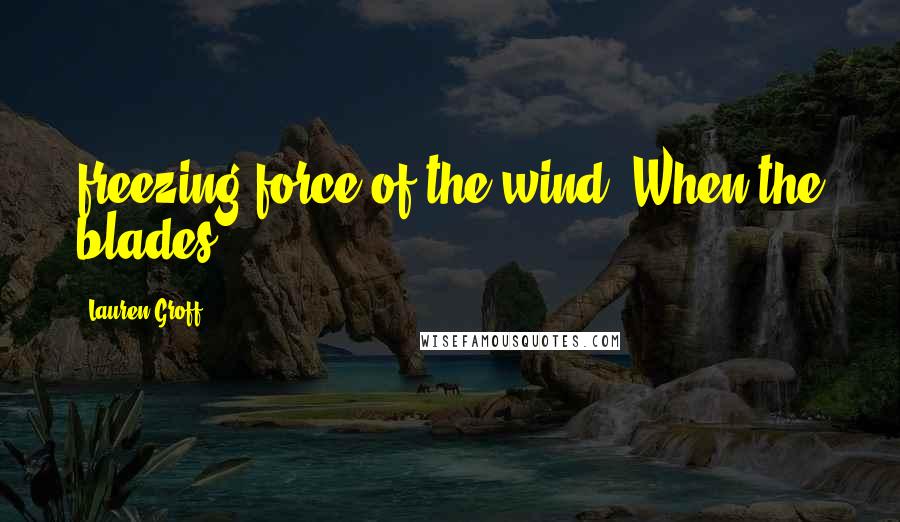 Lauren Groff Quotes: freezing force of the wind. When the blades