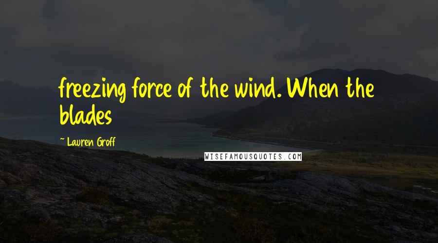 Lauren Groff Quotes: freezing force of the wind. When the blades