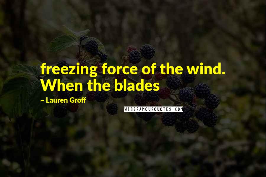 Lauren Groff Quotes: freezing force of the wind. When the blades