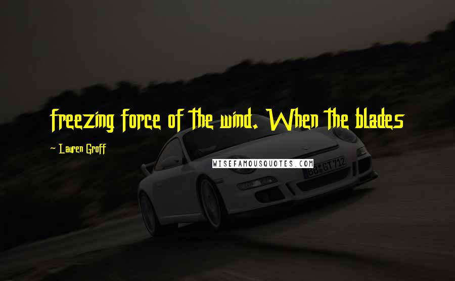 Lauren Groff Quotes: freezing force of the wind. When the blades