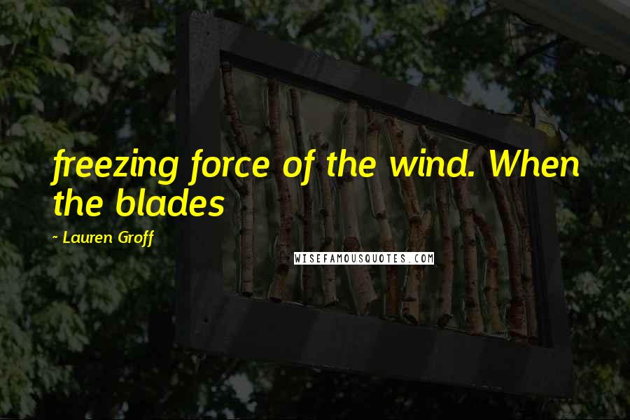 Lauren Groff Quotes: freezing force of the wind. When the blades