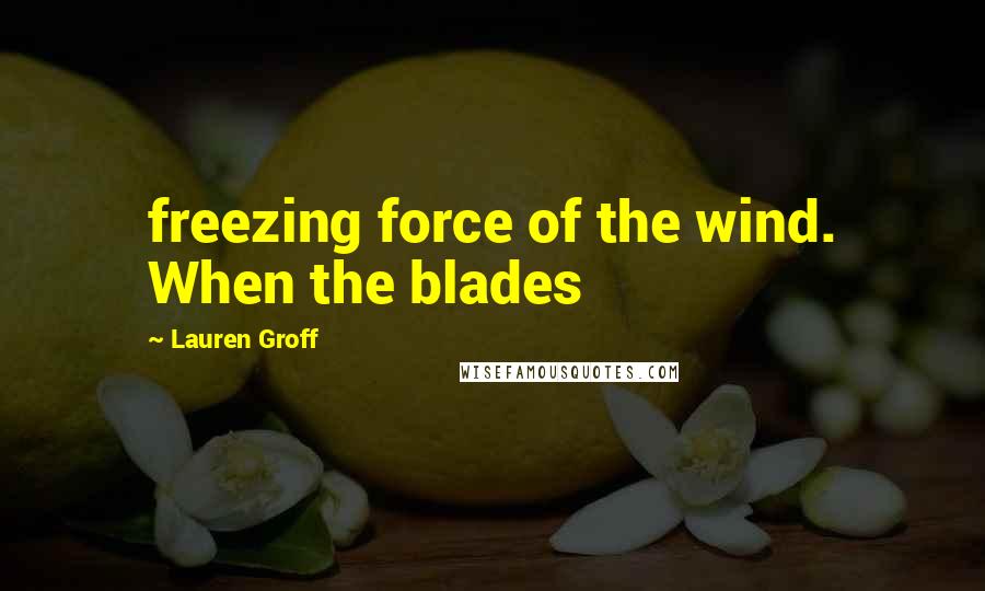 Lauren Groff Quotes: freezing force of the wind. When the blades