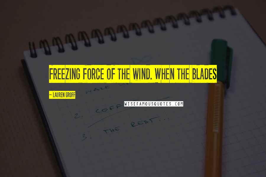 Lauren Groff Quotes: freezing force of the wind. When the blades