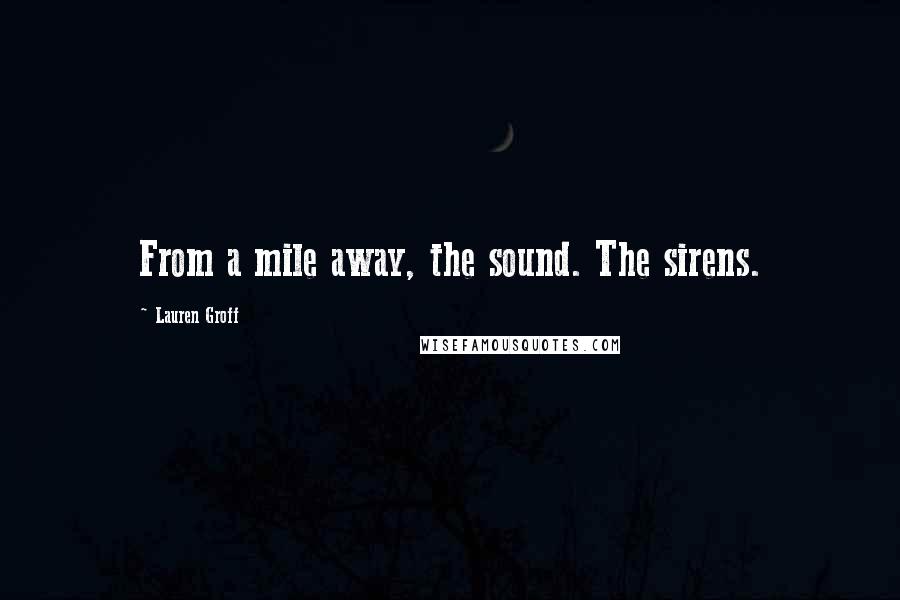 Lauren Groff Quotes: From a mile away, the sound. The sirens.