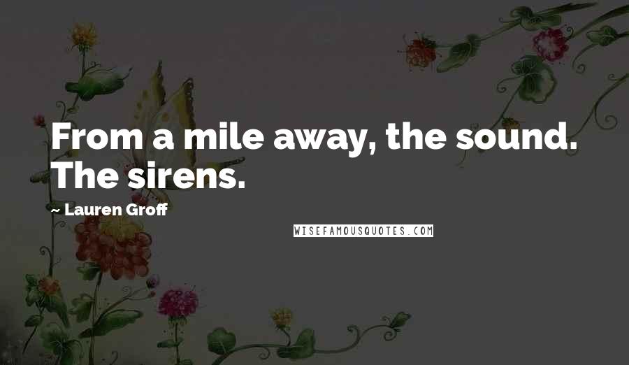 Lauren Groff Quotes: From a mile away, the sound. The sirens.