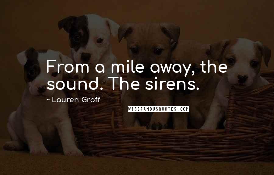 Lauren Groff Quotes: From a mile away, the sound. The sirens.