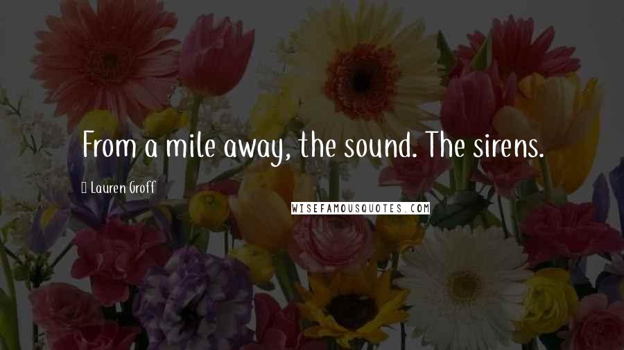 Lauren Groff Quotes: From a mile away, the sound. The sirens.