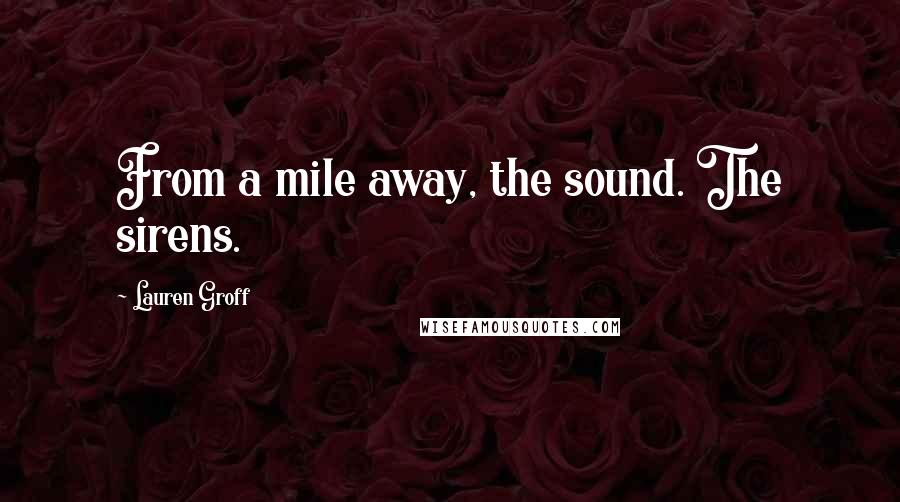 Lauren Groff Quotes: From a mile away, the sound. The sirens.