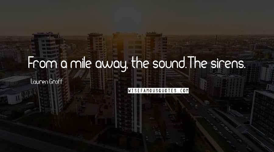 Lauren Groff Quotes: From a mile away, the sound. The sirens.