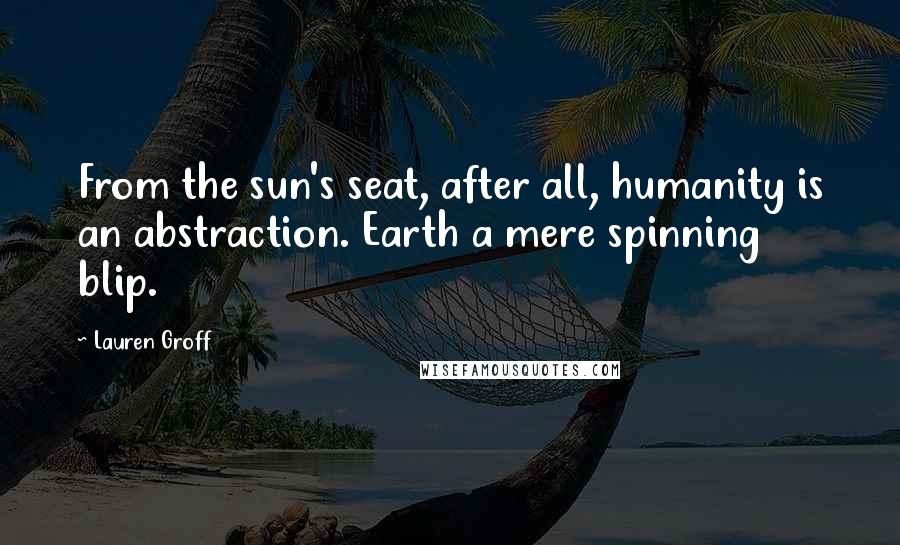 Lauren Groff Quotes: From the sun's seat, after all, humanity is an abstraction. Earth a mere spinning blip.