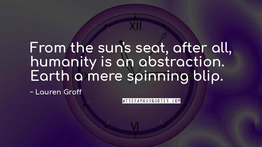 Lauren Groff Quotes: From the sun's seat, after all, humanity is an abstraction. Earth a mere spinning blip.