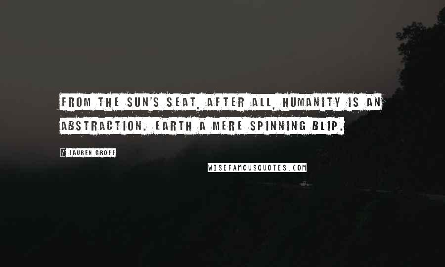 Lauren Groff Quotes: From the sun's seat, after all, humanity is an abstraction. Earth a mere spinning blip.