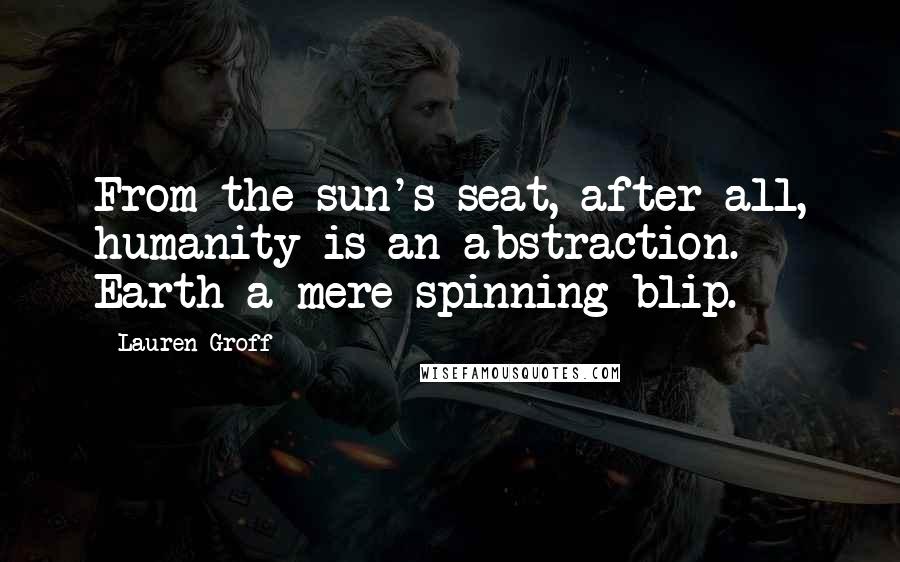 Lauren Groff Quotes: From the sun's seat, after all, humanity is an abstraction. Earth a mere spinning blip.