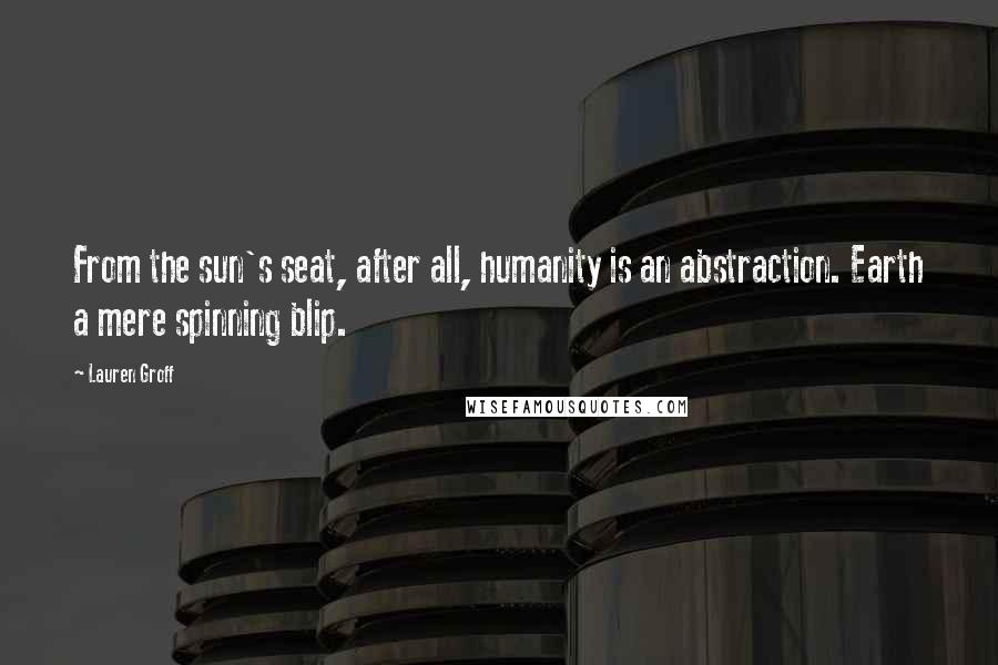 Lauren Groff Quotes: From the sun's seat, after all, humanity is an abstraction. Earth a mere spinning blip.