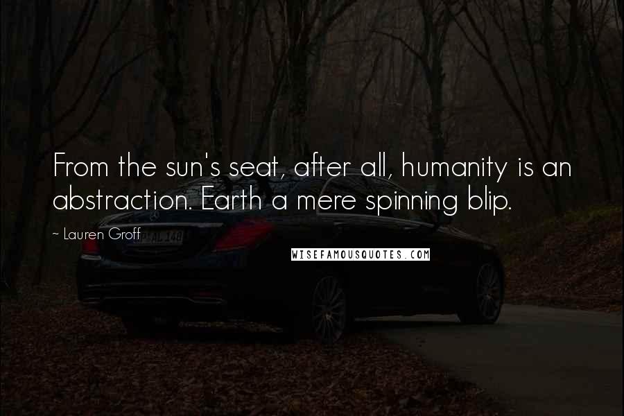 Lauren Groff Quotes: From the sun's seat, after all, humanity is an abstraction. Earth a mere spinning blip.