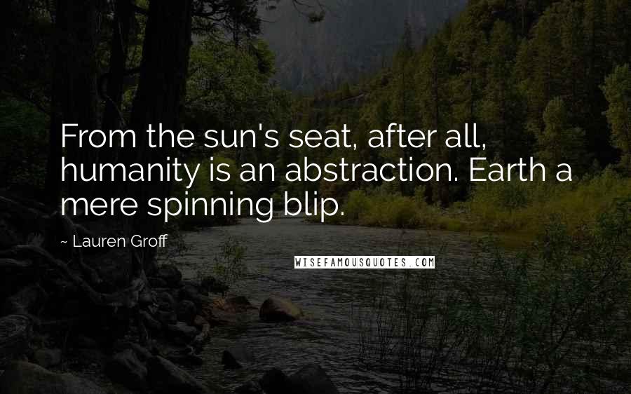 Lauren Groff Quotes: From the sun's seat, after all, humanity is an abstraction. Earth a mere spinning blip.
