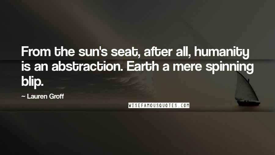 Lauren Groff Quotes: From the sun's seat, after all, humanity is an abstraction. Earth a mere spinning blip.