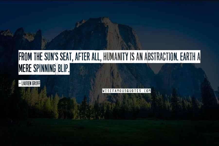 Lauren Groff Quotes: From the sun's seat, after all, humanity is an abstraction. Earth a mere spinning blip.