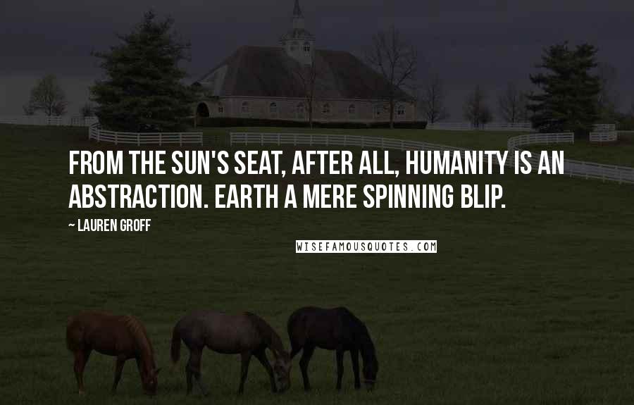 Lauren Groff Quotes: From the sun's seat, after all, humanity is an abstraction. Earth a mere spinning blip.