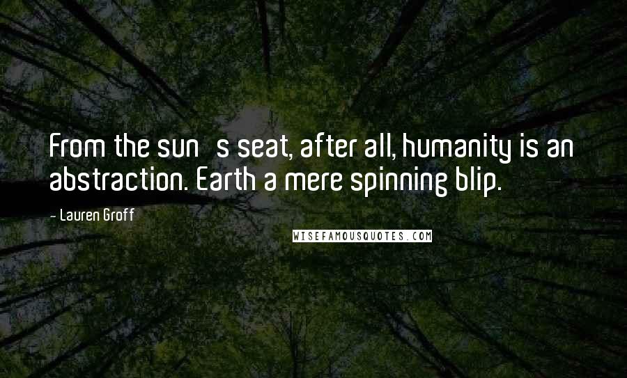 Lauren Groff Quotes: From the sun's seat, after all, humanity is an abstraction. Earth a mere spinning blip.