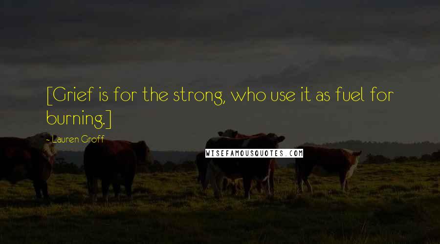 Lauren Groff Quotes: [Grief is for the strong, who use it as fuel for burning.]