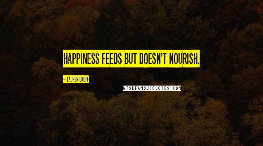 Lauren Groff Quotes: Happiness feeds but doesn't nourish.