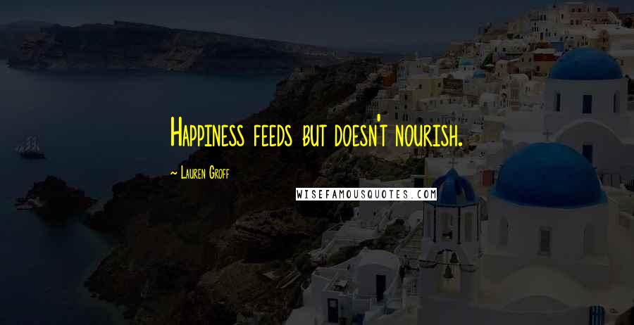 Lauren Groff Quotes: Happiness feeds but doesn't nourish.