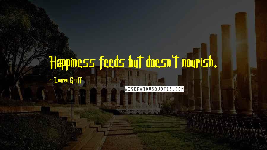 Lauren Groff Quotes: Happiness feeds but doesn't nourish.