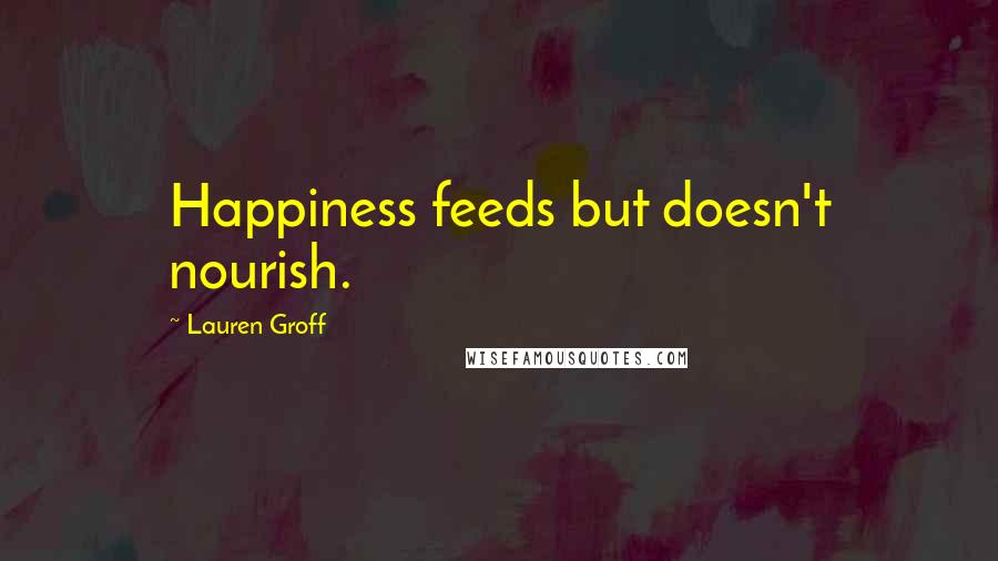 Lauren Groff Quotes: Happiness feeds but doesn't nourish.