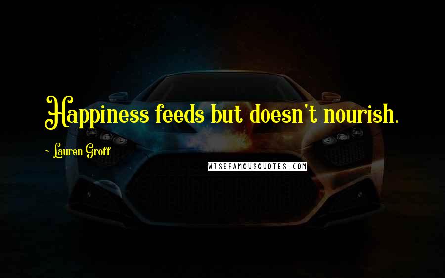 Lauren Groff Quotes: Happiness feeds but doesn't nourish.