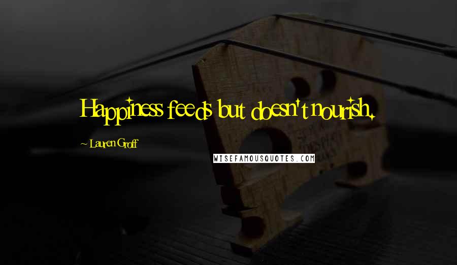 Lauren Groff Quotes: Happiness feeds but doesn't nourish.