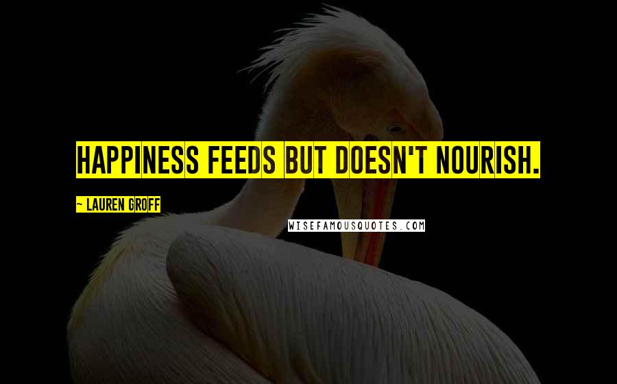 Lauren Groff Quotes: Happiness feeds but doesn't nourish.