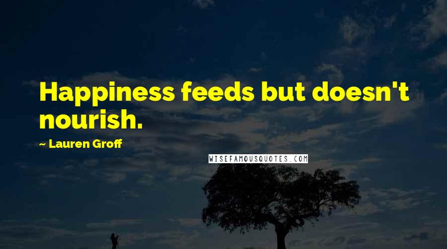 Lauren Groff Quotes: Happiness feeds but doesn't nourish.