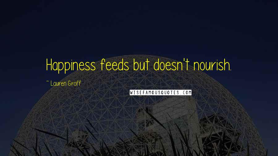 Lauren Groff Quotes: Happiness feeds but doesn't nourish.