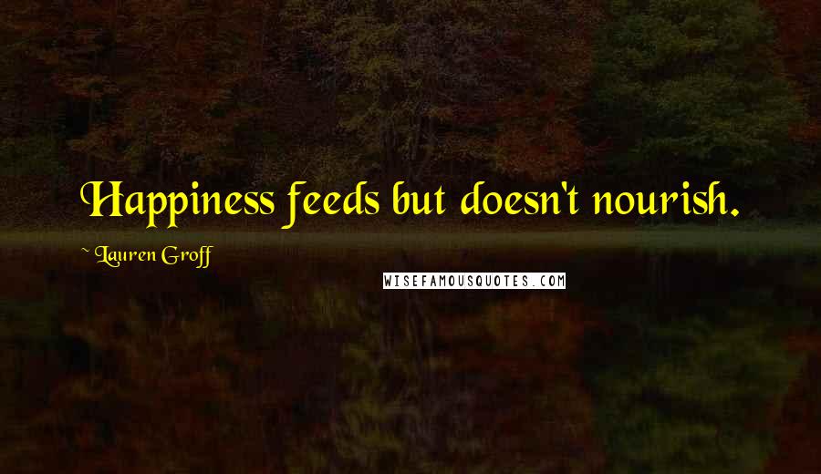 Lauren Groff Quotes: Happiness feeds but doesn't nourish.