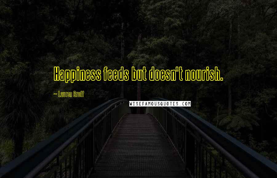 Lauren Groff Quotes: Happiness feeds but doesn't nourish.