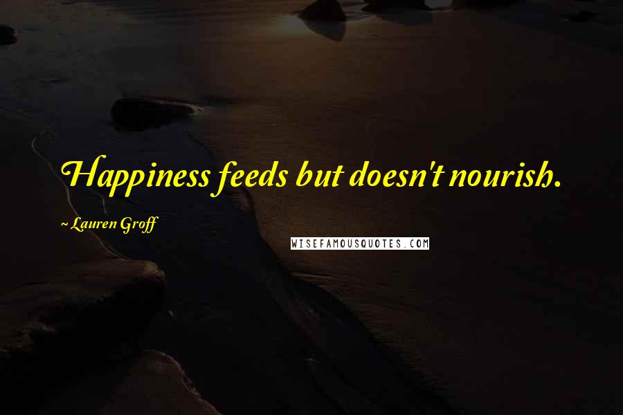 Lauren Groff Quotes: Happiness feeds but doesn't nourish.