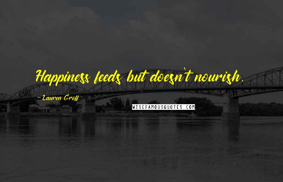 Lauren Groff Quotes: Happiness feeds but doesn't nourish.