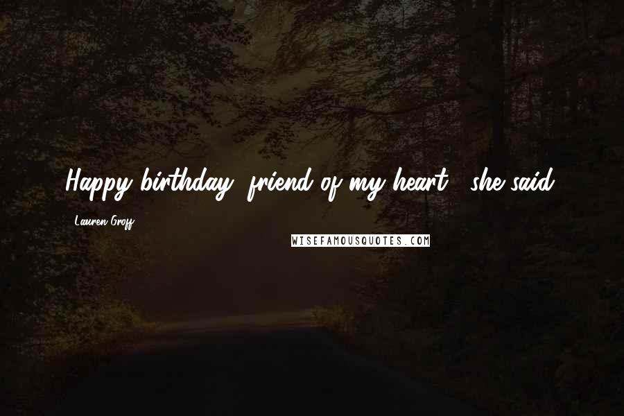 Lauren Groff Quotes: Happy birthday, friend of my heart," she said.