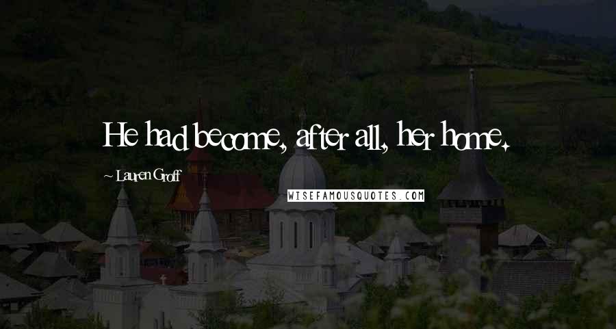 Lauren Groff Quotes: He had become, after all, her home.