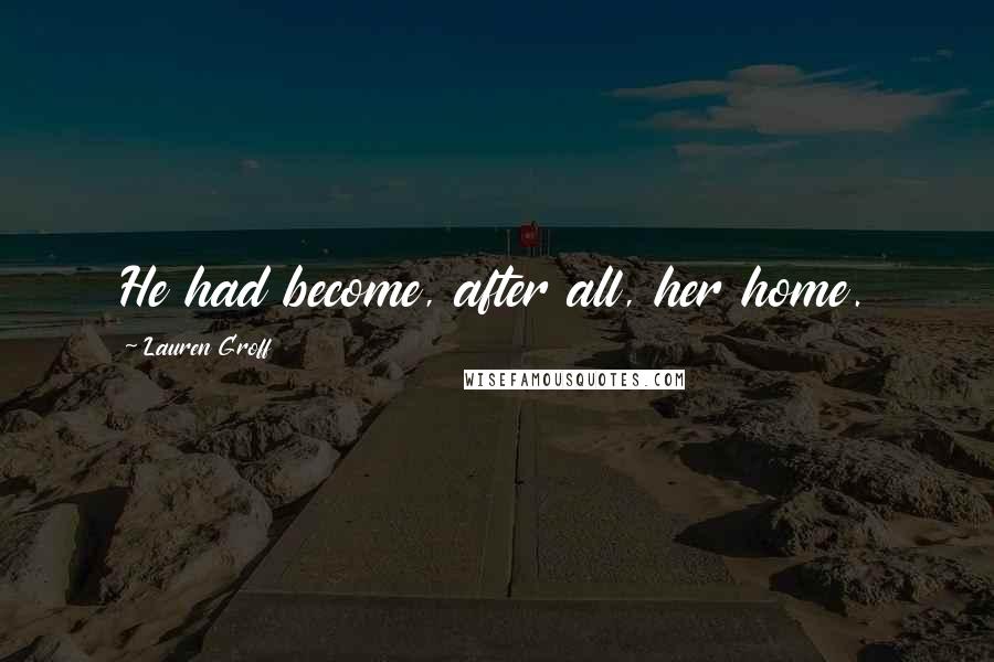 Lauren Groff Quotes: He had become, after all, her home.