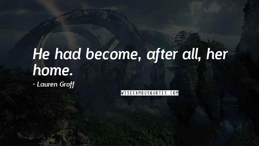 Lauren Groff Quotes: He had become, after all, her home.