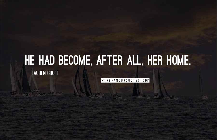 Lauren Groff Quotes: He had become, after all, her home.