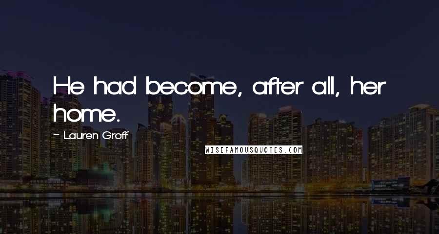 Lauren Groff Quotes: He had become, after all, her home.