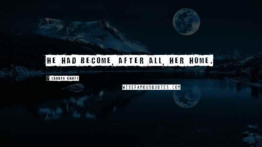 Lauren Groff Quotes: He had become, after all, her home.