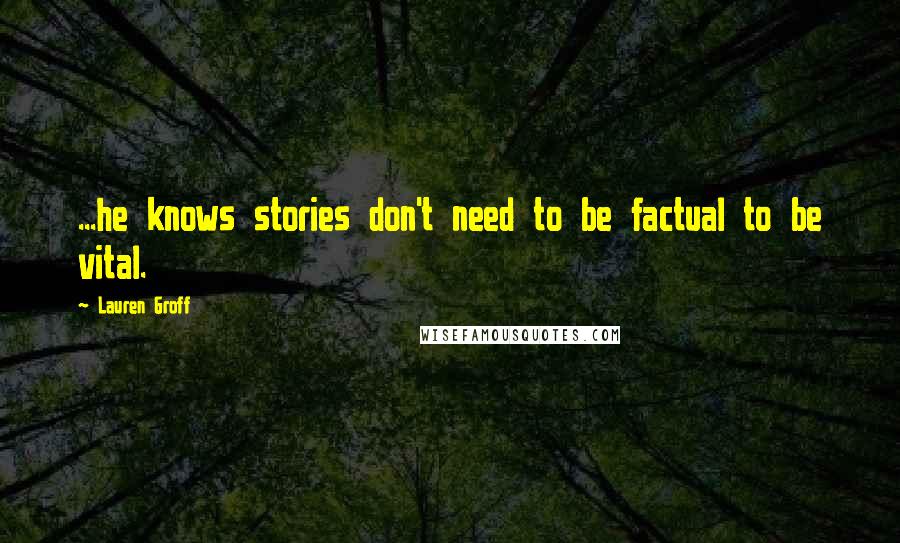 Lauren Groff Quotes: ...he knows stories don't need to be factual to be vital.