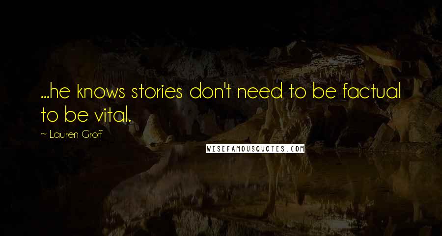 Lauren Groff Quotes: ...he knows stories don't need to be factual to be vital.