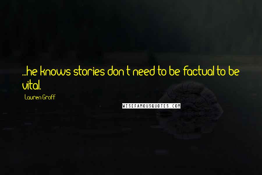 Lauren Groff Quotes: ...he knows stories don't need to be factual to be vital.